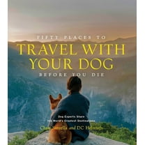 Fifty Places to Travel with Your Dog Before You Die: Dog Experts Share the World's Greatest Destinations