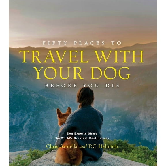Fifty Places to Travel with Your Dog Before You Die: Dog Experts Share the World's Greatest Destinations