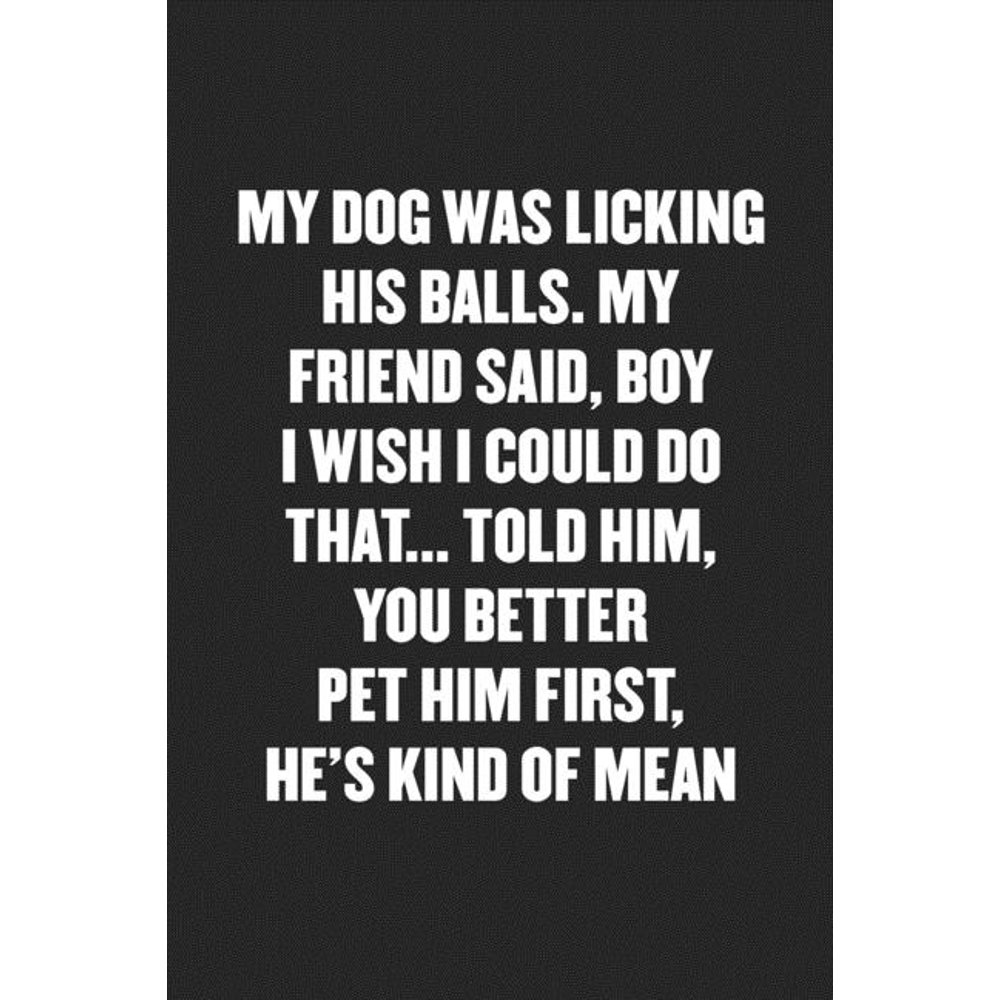 My Dog Was Licking His Balls. My Friend Said, Boy I Wish I Could Do