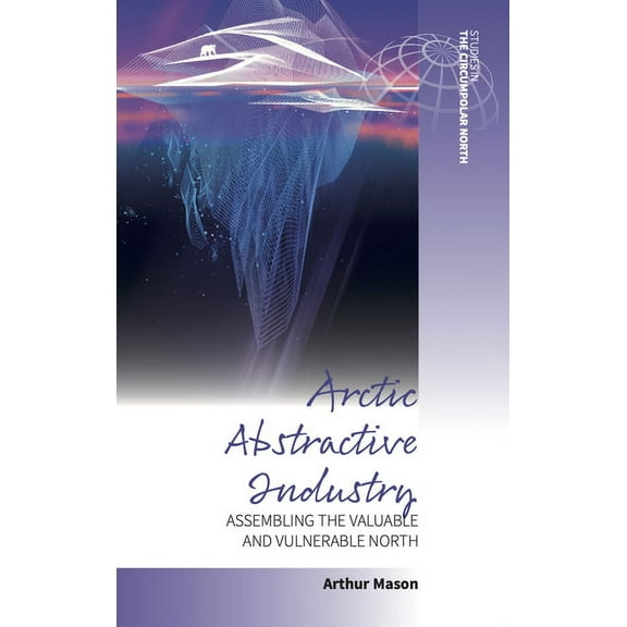 Studies in the Circumpolar North Arctic Abstractive Industry: Assembling the Valuable and Vulnerable North, Book 5, (Paperback)