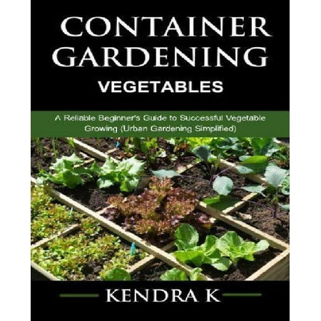 Container Gardening A Reliable Beginner s Guide to Successful Container Gardening A Reliable Beginner s Guide to Successful Ve able Growing Urban Gardening Simplified