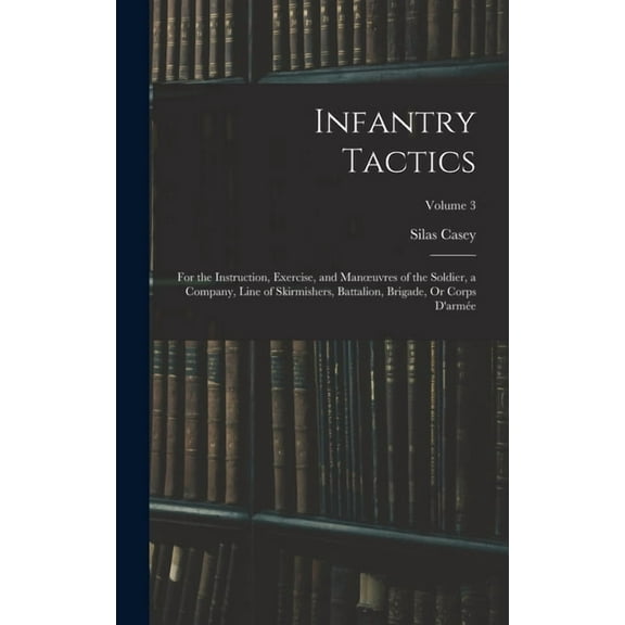 Infantry Tactics: For the Instruction, Exercise, and Manoeuvres of the Soldier, a Company, Line of Skirmishers, Battalion, Brigade, Or C