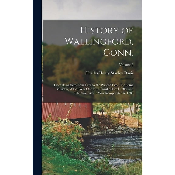 History of Wallingford, Conn.: From its Settlement in 1670 to the Present Time, Including Meriden, Which was one of its Parishes Until 1806, and Cheshire, Which was Incorporated in 1780; Volume 2 (Har