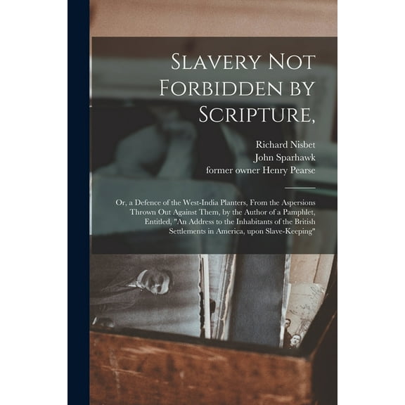 Slavery Not Forbidden by Scripture,: or, a Defence of the West-India Planters, From the Aspersions Thrown out Against Them, by the Author of a Pamphlet, Entitled, "An Address to the Inhabitants of the