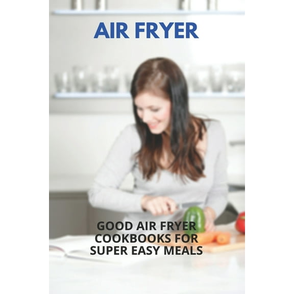 Air Fryer : Good Air Fryer Cookbooks For Super Easy Meals: Healthy Low Fat Air Fryer Recipes (Paperback)