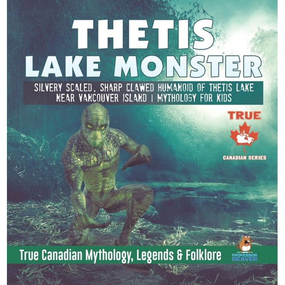 Thetis Lake Monster - Silvery Scaled, Sharp Clawed Humanoid of Thetis Lake near Vancouver Island Mythology for Kids True, (Hardcover)