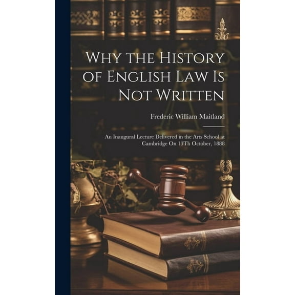 Why the History of English Law Is Not Written: An Inaugural Lecture Delivered in the Arts School at Cambridge On 13Th October, 1888 (Hardcover)