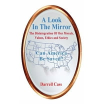A Look In The Mirror: The Disintegration Of Our Morals, Values, Ethics and Society - Can America Be Saved?, (Hardcover)
