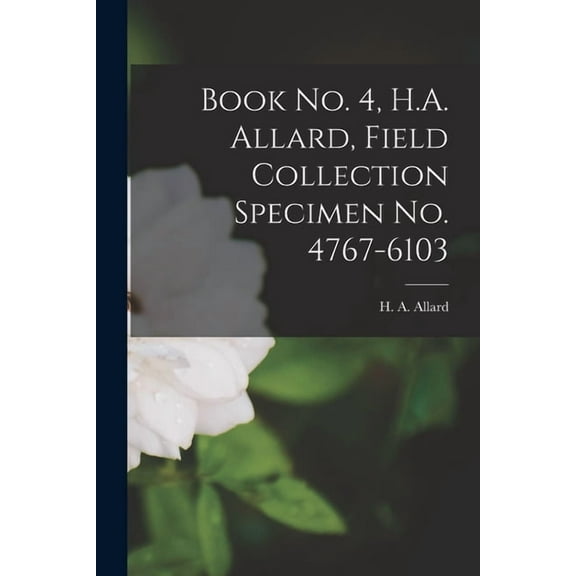 Book No. 4, H.A. Allard, Field Collection Specimen No. 4767-6103, (Paperback)