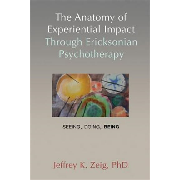 The Anatomy of Experiential Impact Through Ericksonian Psychotherapy: Seeing, Doing, Being (Paperback) by Dr. Jeffrey K Zeig