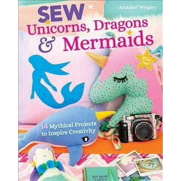 Sew Unicorns, Dragons & Mermaids, What Fun! : 14 Mythical Projects to Inspire Creativity