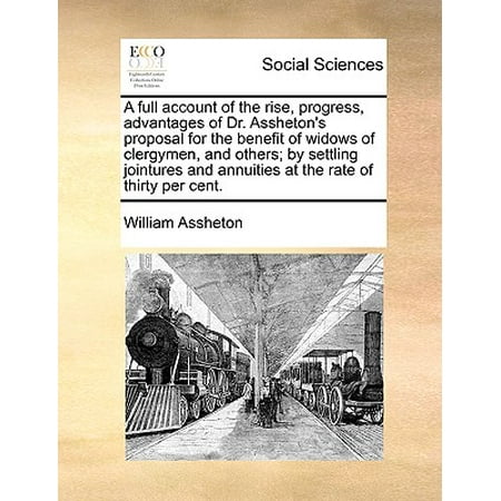 A Full Account of the Rise, Progress, Advantages of Dr. Assheton's Proposal for the Benefit of Widows of Clergymen, and Others; By Settling Jointures and Annuities at the Rate of Thirty Per