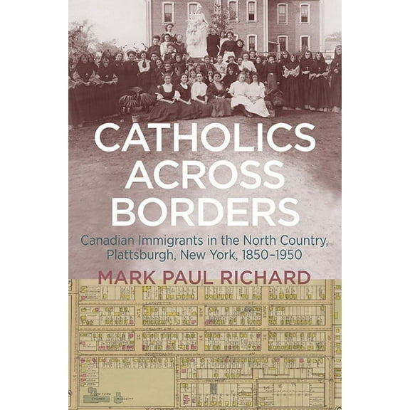 Catholics across Borders: Canadian Immigrants in the North Country, Plattsburgh, New York, 1850-1950, (Hardcover)