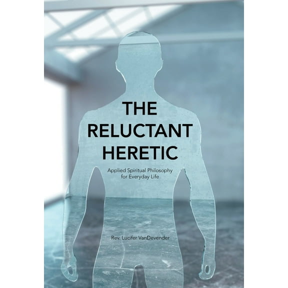 The Reluctant Heretic: Applied Spiritual Philosophy for Everyday Life, (Hardcover)