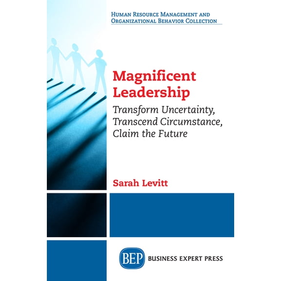 Magnificent Leadership: Transform Uncertainty, Transcend Circumstance, Claim the Future, (Paperback)