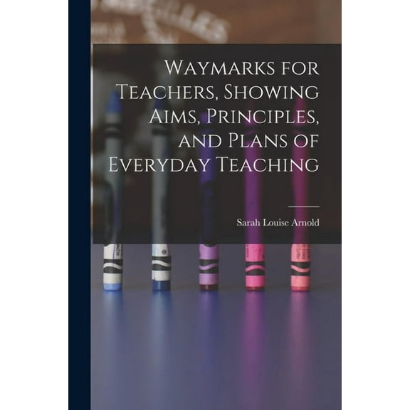 Waymarks for Teachers, Showing Aims, Principles, and Plans of Everyday Teaching, (Paperback)
