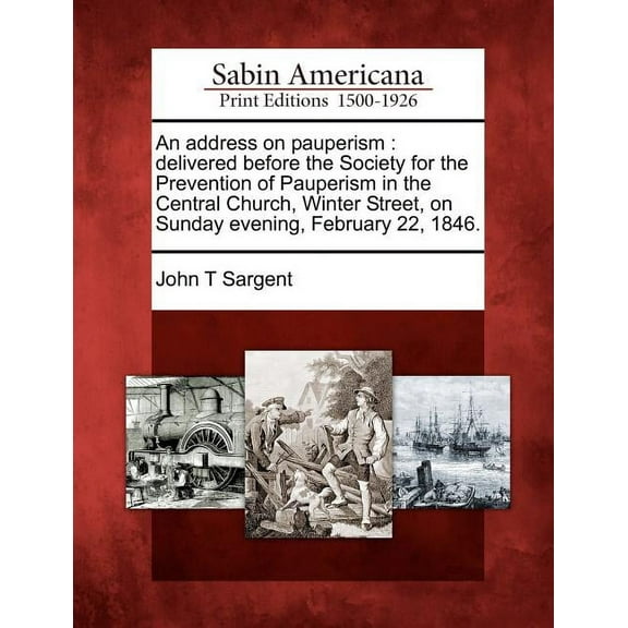 An Address on Pauperism : Delivered Before the Society for the Prevention of Pauperism in the Central Church, Winter Street, on Sunday Evening, February 22, 1846. (Paperback)
