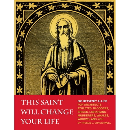 This Saint Will Change Your Life : 300 Heavenly Allies for Architects, Athletes, Bloggers, Brides, Librarians, Murderers, Whales, Widows, and