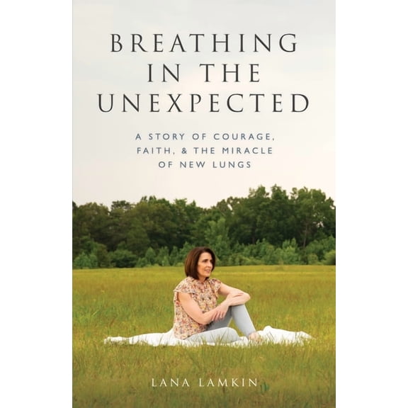 Breathing in the Unexpected: A Story of Courage, Faith, and the Miracle of New Lungs, (Paperback)