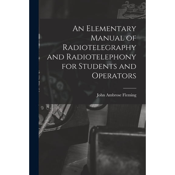 An Elementary Manual of Radiotelegraphy and Radiotelephony for Students and Operators (Paperback)