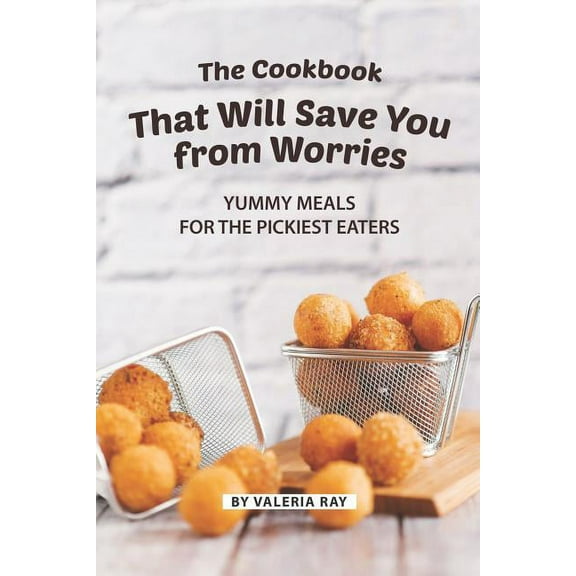 The Cookbook That Will Save You from Worries: Yummy Meals for The Pickiest Eaters