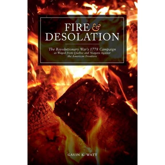 Fire and Desolation: The Revolutionary War's 1778 Campaign as Waged from Quebec and Niagara Against the American Fr, (Paperback)