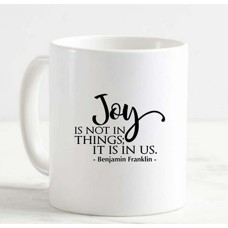 

Coffee Mug Joy Is Not In Things It Is In Us Benjamin Franklin White Cup Funny Gifts for work office him her
