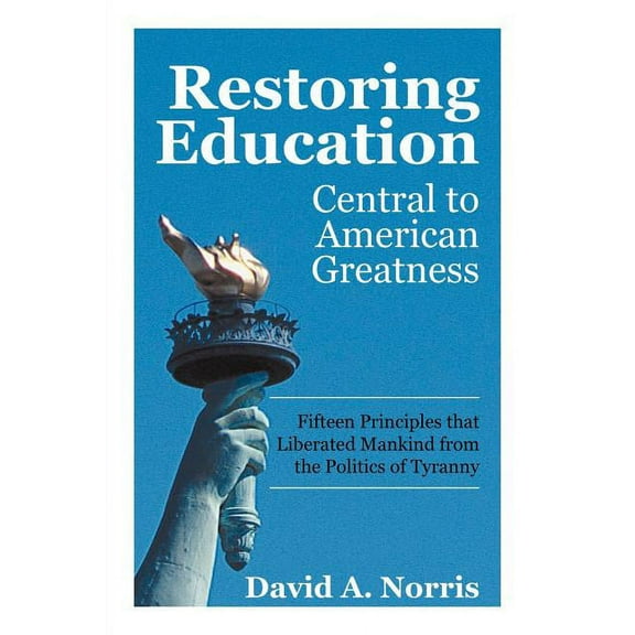 Restoring Education: Central to American Greatness Fifteen Principles that Liberated Mankind from the Politics of Tyranny