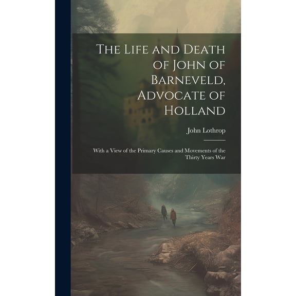 The Life and Death of John of Barneveld, Advocate of Holland; With a View of the Primary Causes and Movements of the Thirty Years War (Hardcover)