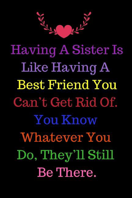 Having A Sister Is Like Having A Best Friend You Can't Get Rid Of. You ...