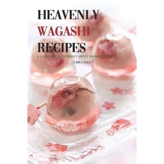 Heavenly Wagashi Recipes: A Cookbook of Superbly Sweet Dessert Ideas!