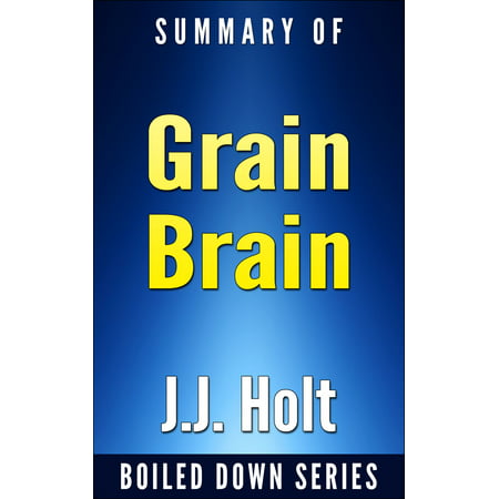 Grain Brain: The Surprising Truth About Wheat, Carbs and Sugars Your Brain's Silent Killers by Neurologist David Perlmutter... In 20 Minutes Summarized by J.J. Holt - (Best Neurologist In Queens)