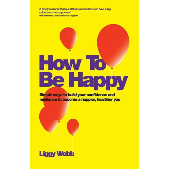 How to Be Happy: How Developing Your Confidence, Resilience, Appreciation and Communication Can Lead to a Happier, Healt, (Paperback)