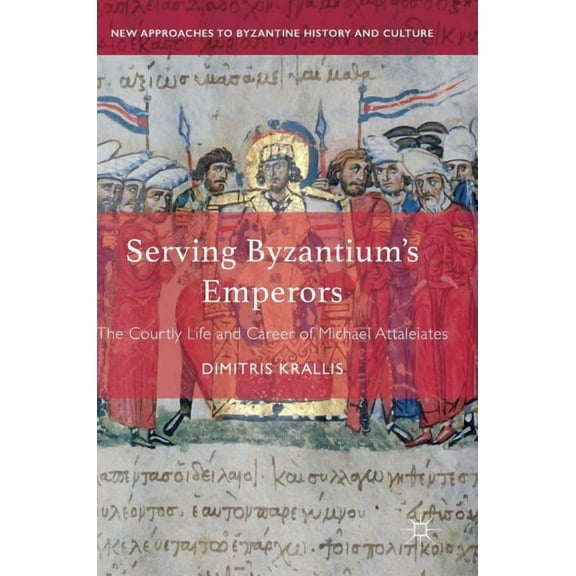 New Approaches to Byzantine History and Serving Byzantium's Emperors: The Courtly Life and Career of Michael Attaleiates, (Hardcover)