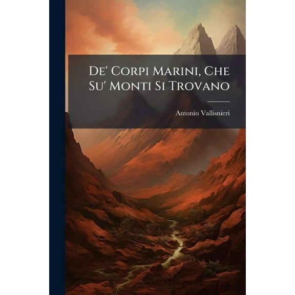 De' Corpi Marini, Che Su' Monti Si Trovano : Della Loro Origine, E Dello Stato Del Mondo Avanti'L Diluvio, Nel Diluvio, E Dopo Il Diluvio (Paperback)