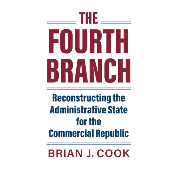 Studies in Government and Public Policy The Fourth Branch: Reconstructing the Administrative State for the Commercial Republic, (Hardcover)