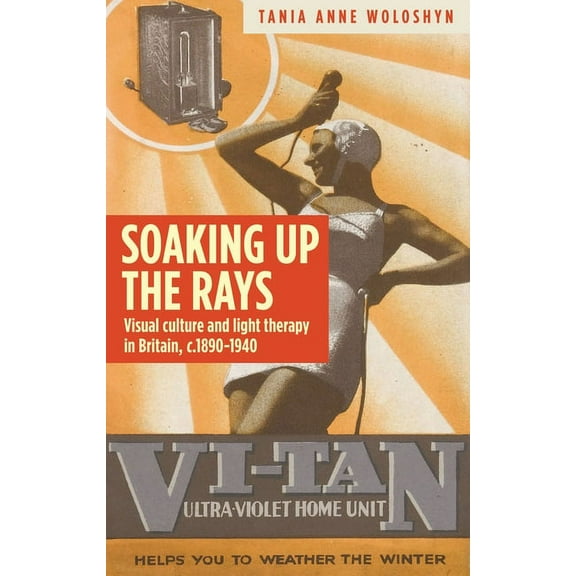 Soaking Up the Rays: Light Therapy and Visual Culture in Britain, C. 1890-1940, (Hardcover)