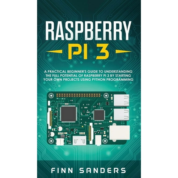 Raspberry Pi 3 : A Practical Beginner's Guide To Understanding The Full Potential Of Raspberry Pi 3 By Starting Your Own Projects Using Python Programming (Hardcover)