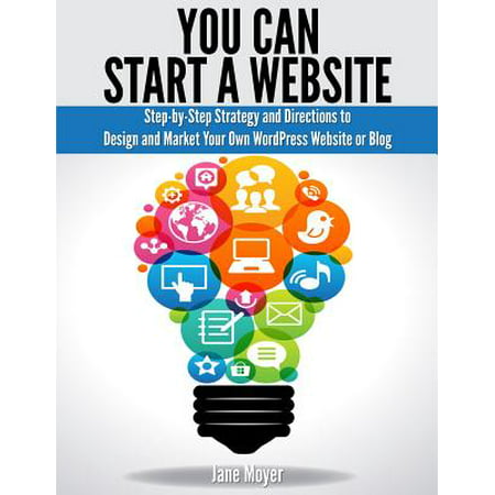You Can Start a Website : Step-By-Step Strategy and Directions to Design and Market Your Own Wordpress Website or