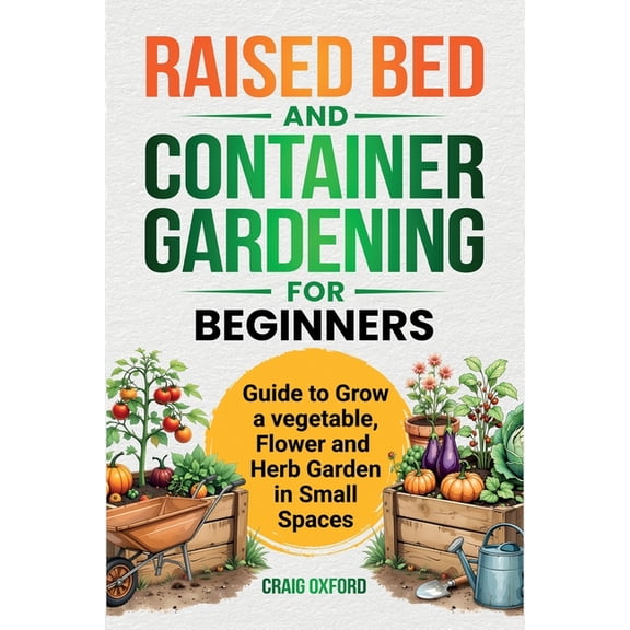 Raised Bed and Container Gardening for Beginners: Guide to Grow Vegetable, Flower and Herb Garden in Small Spaces, (Paperback)