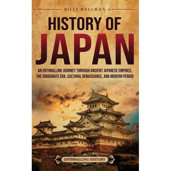 History of Japan: An Enthralling Journey Through Ancient Japanese Empires, the Shogunate Era, Cultural Renaissance, and , (Hardcover)