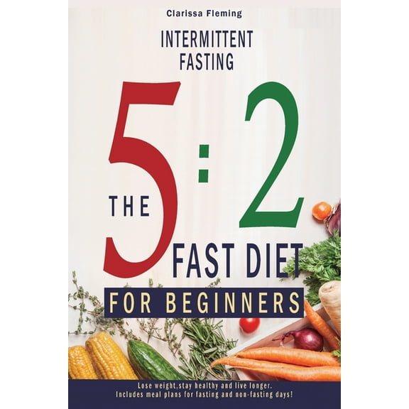 Intermittent Fasting: 5:2 Fast Diet For Beginners (Lose Weight, Stay Health And Live Longer. Includes Meal Plans For Fas, (Paperback)