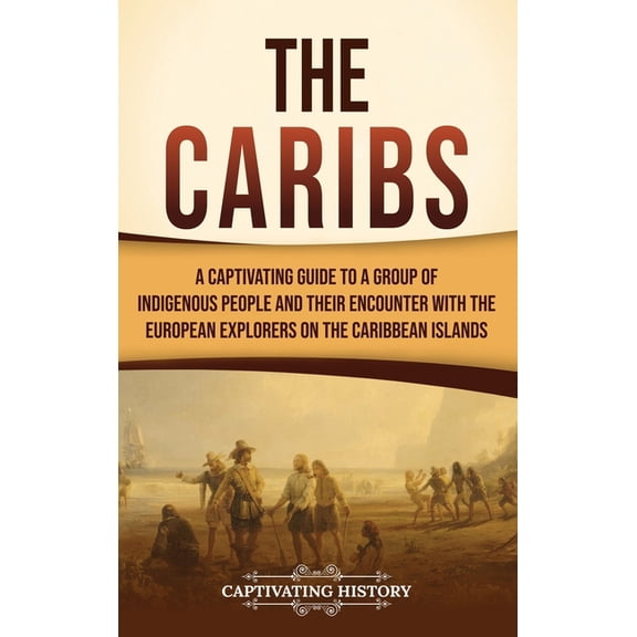 The Caribs: A Captivating Guide to a Group of Indigenous People and Their Encounter with the European Explorers on the C, (Hardcover)