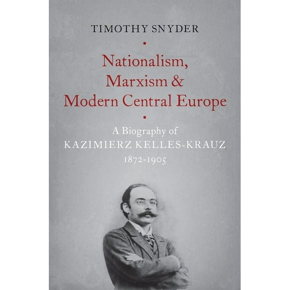 Nationalism, Marxism, and Modern Central Europe: A Biography of Kazimierz Kelles-Krauz, 1872-1905, (Paperback)