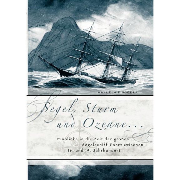 Segel, Sturm und Ozeane ...: Einblicke in die Zeit der großen Segelschiff-Fahrt zwischen 16. und 19. Jahrhundert, (Paperback)