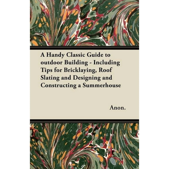 A Handy Classic Guide to outdoor Building - Including Tips for Bricklaying, Roof Slating and Designing and Constructing a Summerhouse (Paperback)
