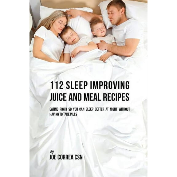 112 Sleep Improving Juice and Meal Recipes: Eating Right So You Can Sleep Better at Night without Having to Take Pills, (Paperback)