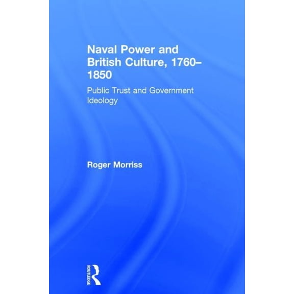 Naval Power and British Culture, 1760-1850: Public Trust and Government Ideology, (Hardcover)