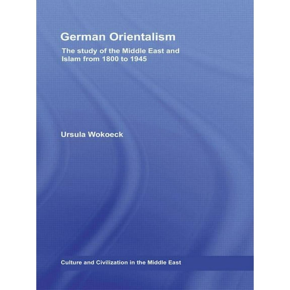Culture and Civilization in the Middle E German Orientalism: The Study of the Middle East and Islam from 1800 to 1945, (Paperback)