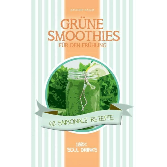 GrÃ¼ne Smoothies fÃ¼r den FrÃ¼hling: 60 saisonale Rezepte - 100% Soul Drinks, (Paperback)